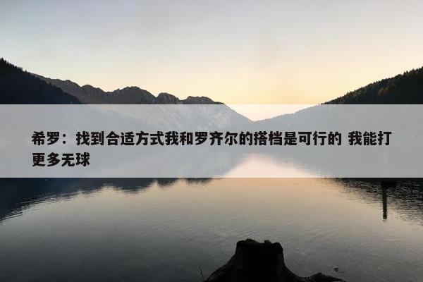 希罗：找到合适方式我和罗齐尔的搭档是可行的 我能打更多无球