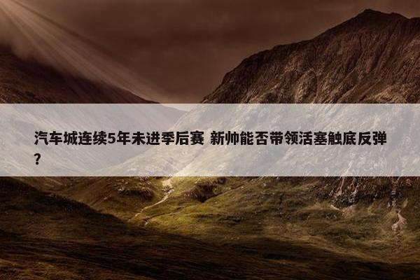 汽车城连续5年未进季后赛 新帅能否带领活塞触底反弹？