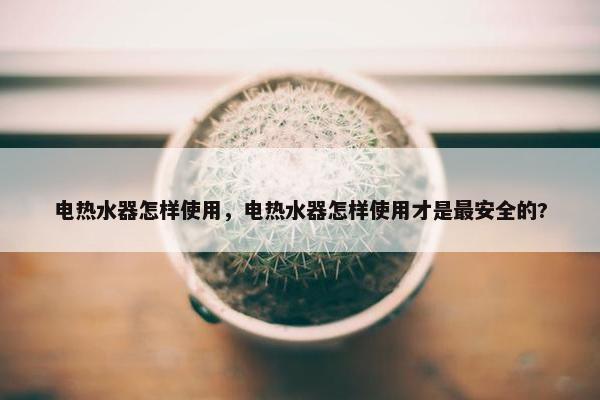 电热水器怎样使用，电热水器怎样使用才是最安全的?