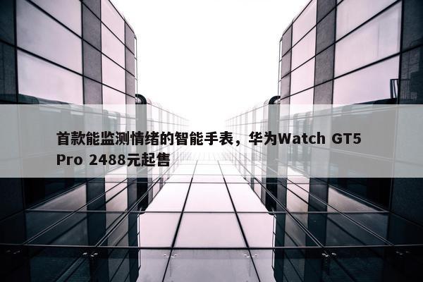 首款能监测情绪的智能手表，华为Watch GT5 Pro 2488元起售