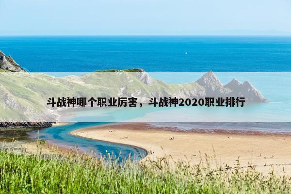 斗战神哪个职业厉害，斗战神2020职业排行