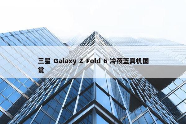 三星 Galaxy Z Fold 6 冷夜蓝真机图赏