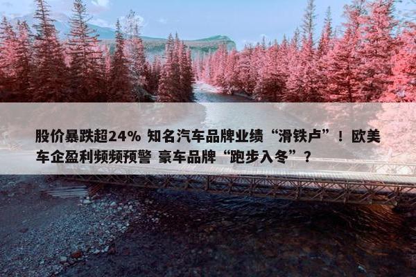 股价暴跌超24% 知名汽车品牌业绩“滑铁卢”！欧美车企盈利频频预警 豪车品牌“跑步入冬”？