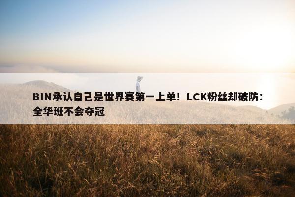 BIN承认自己是世界赛第一上单！LCK粉丝却破防：全华班不会夺冠