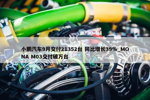 小鹏汽车9月交付21352台 同比增长39%_MONA M03交付破万台