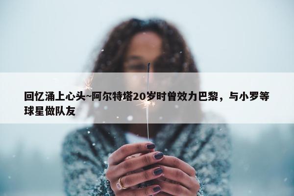 回忆涌上心头~阿尔特塔20岁时曾效力巴黎，与小罗等球星做队友