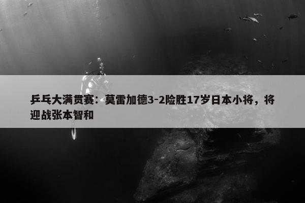 乒乓大满贯赛：莫雷加德3-2险胜17岁日本小将，将迎战张本智和