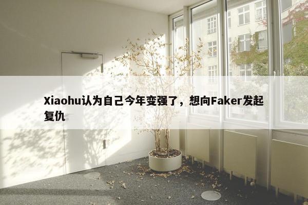 Xiaohu认为自己今年变强了，想向Faker发起复仇