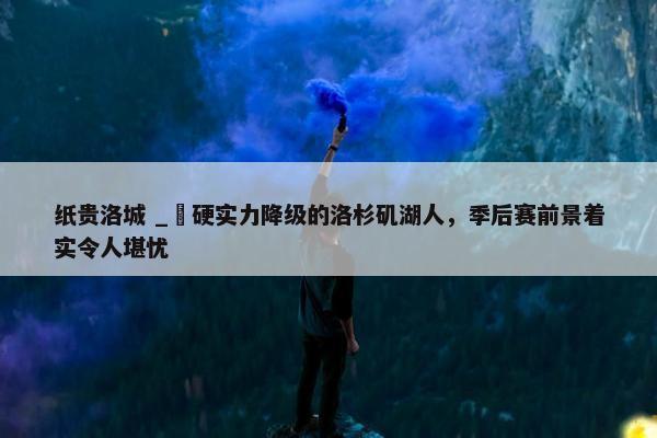 纸贵洛城 _ 硬实力降级的洛杉矶湖人，季后赛前景着实令人堪忧