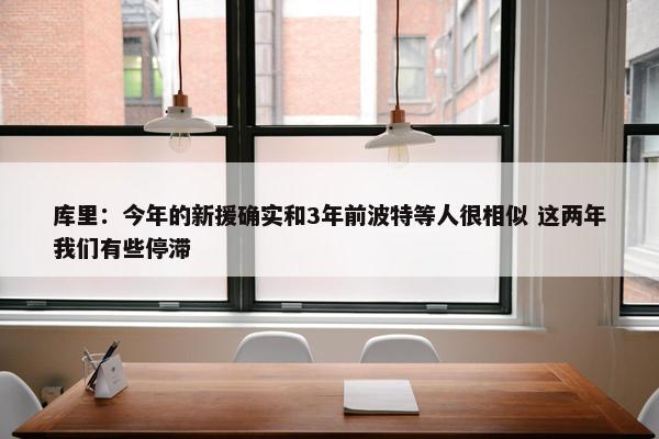 库里：今年的新援确实和3年前波特等人很相似 这两年我们有些停滞