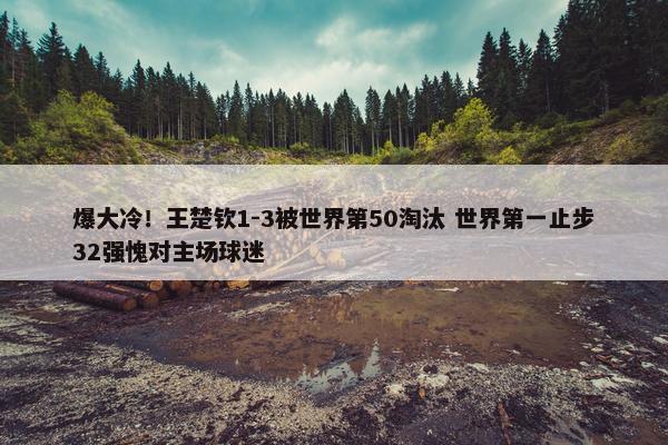 爆大冷！王楚钦1-3被世界第50淘汰 世界第一止步32强愧对主场球迷