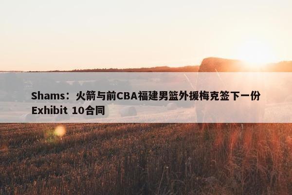 Shams：火箭与前CBA福建男篮外援梅克签下一份Exhibit 10合同