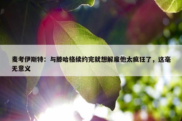 麦考伊斯特：与滕哈格续约完就想解雇他太疯狂了，这毫无意义