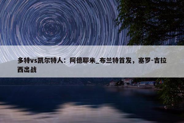 多特vs凯尔特人：阿德耶米_布兰特首发，塞罗-吉拉西出战