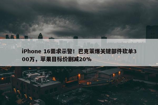 iPhone 16需求示警！巴克莱爆关键部件砍单300万，苹果目标价剧减20%