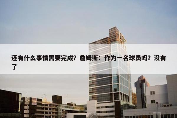 还有什么事情需要完成？詹姆斯：作为一名球员吗？没有了