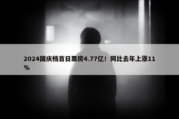 2024国庆档首日票房4.77亿！同比去年上涨11％