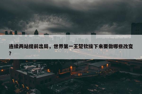 连续两站提前出局，世界第一王楚钦接下来要做哪些改变？