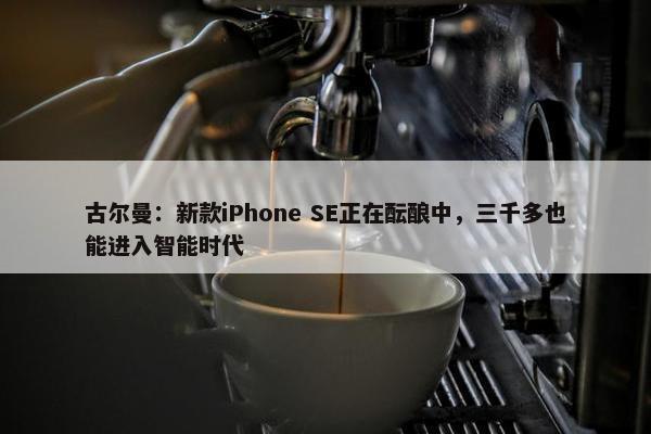 古尔曼：新款iPhone SE正在酝酿中，三千多也能进入智能时代