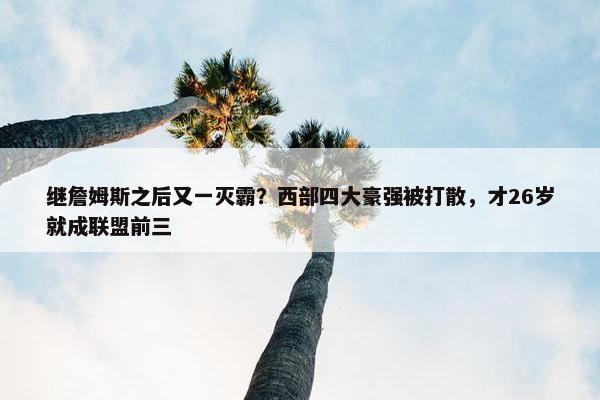 继詹姆斯之后又一灭霸？西部四大豪强被打散，才26岁就成联盟前三