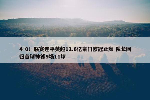 4-0！联赛连平英超12.6亿豪门欧冠止颓 队长回归首球神锋9场11球