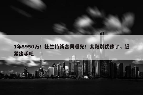 1年5950万！杜兰特新合同曝光！太阳别犹豫了，赶紧出手吧