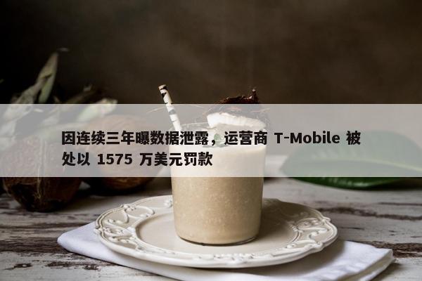 因连续三年曝数据泄露，运营商 T-Mobile 被处以 1575 万美元罚款