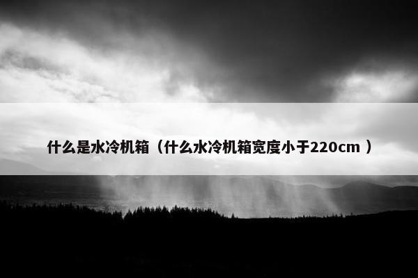 什么是水冷机箱（什么水冷机箱宽度小于220cm ）