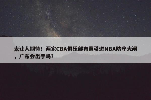 太让人期待！两家CBA俱乐部有意引进NBA防守大闸，广东会出手吗？