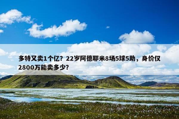 多特又卖1个亿？22岁阿德耶米8场5球5助，身价仅2800万能卖多少？