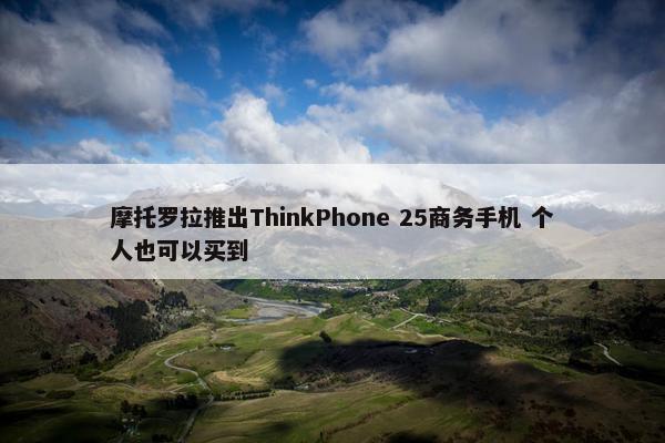 摩托罗拉推出ThinkPhone 25商务手机 个人也可以买到