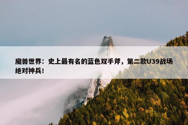 魔兽世界：史上最有名的蓝色双手斧，第二款U39战场绝对神兵！