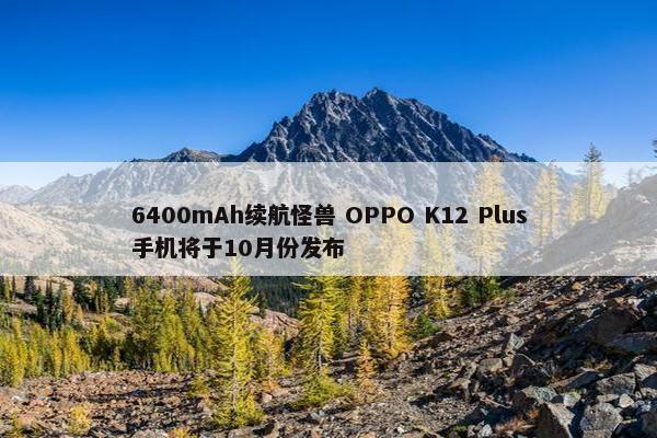 6400mAh续航怪兽 OPPO K12 Plus手机将于10月份发布