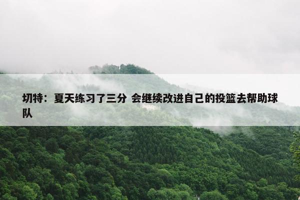 切特：夏天练习了三分 会继续改进自己的投篮去帮助球队