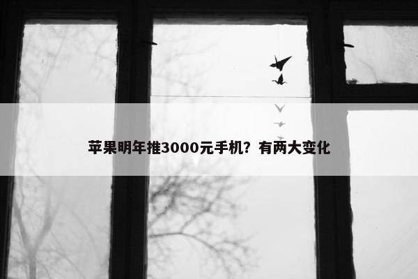 苹果明年推3000元手机？有两大变化