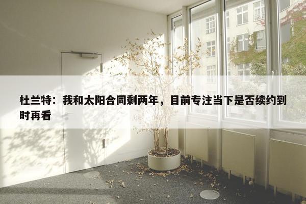 杜兰特：我和太阳合同剩两年，目前专注当下是否续约到时再看