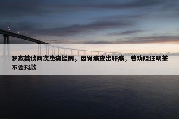 罗家英谈两次患癌经历，因胃痛查出肝癌，曾劝阻汪明荃不要捐款