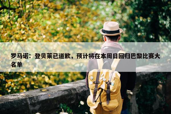 罗马诺：登贝莱已道歉，预计将在本周日回归巴黎比赛大名单