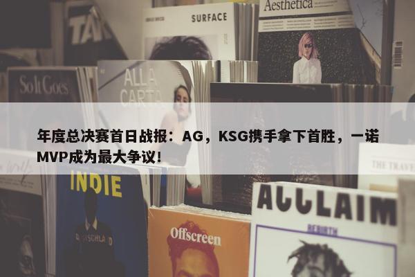 年度总决赛首日战报：AG，KSG携手拿下首胜，一诺MVP成为最大争议！