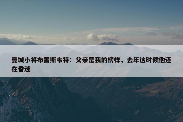 曼城小将布雷斯韦特：父亲是我的榜样，去年这时候他还在昏迷