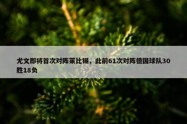 尤文即将首次对阵莱比锡，此前61次对阵德国球队30胜18负