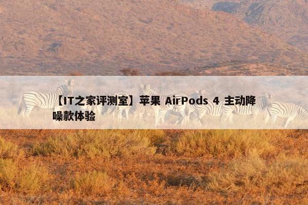 【IT之家评测室】苹果 AirPods 4 主动降噪款体验