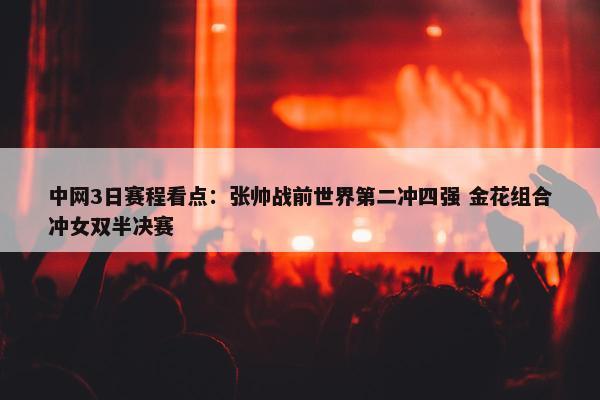 中网3日赛程看点：张帅战前世界第二冲四强 金花组合冲女双半决赛