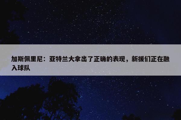 加斯佩里尼：亚特兰大拿出了正确的表现，新援们正在融入球队