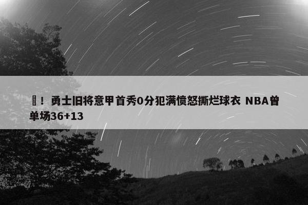 囧！勇士旧将意甲首秀0分犯满愤怒撕烂球衣 NBA曾单场36+13