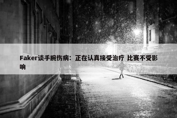 Faker谈手腕伤病：正在认真接受治疗 比赛不受影响