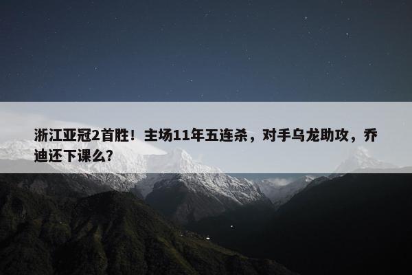 浙江亚冠2首胜！主场11年五连杀，对手乌龙助攻，乔迪还下课么？