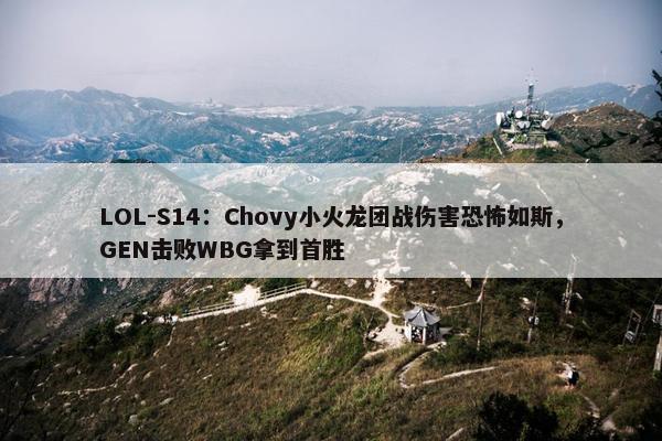 LOL-S14：Chovy小火龙团战伤害恐怖如斯，GEN击败WBG拿到首胜