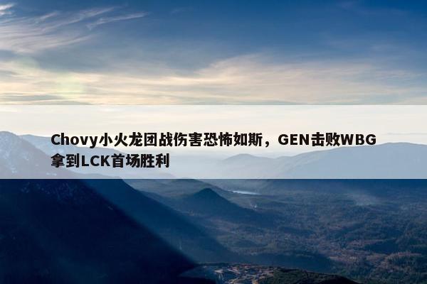 Chovy小火龙团战伤害恐怖如斯，GEN击败WBG拿到LCK首场胜利