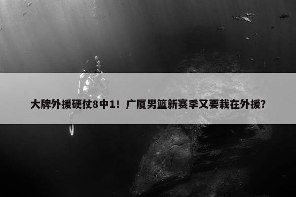 大牌外援硬仗8中1！广厦男篮新赛季又要栽在外援？